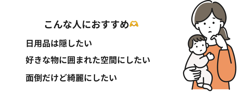 こんな人におすすめ。日用品は隠したい、好きな物に囲まれた空間にしたい、面倒だけど綺麗にしたい。